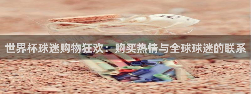 西超杯直播：世界杯球迷购物狂欢：购买热情与全球球迷的联系