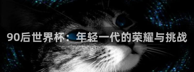 世界杯比赛：90后世界杯：年轻一代的荣耀与挑战