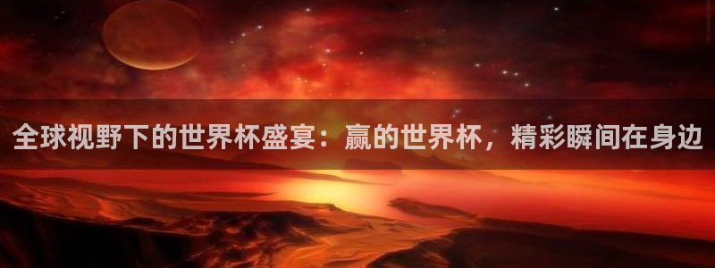 2026男足世界杯赛程：全球视野下的世界杯盛宴：赢的世界杯，精彩瞬间在身边